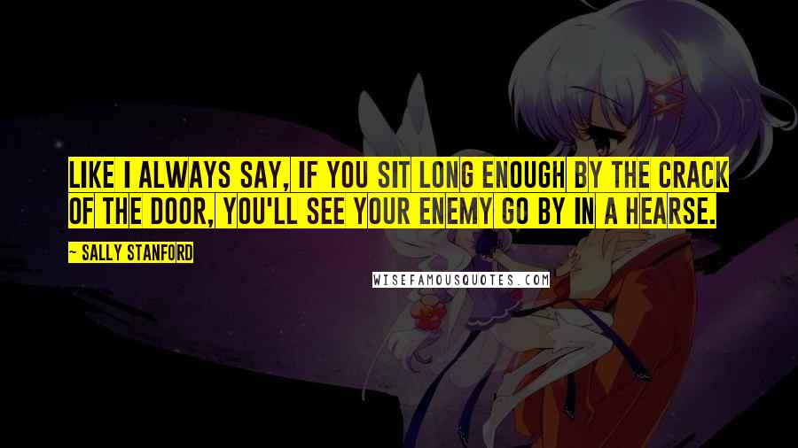 Sally Stanford Quotes: Like I always say, if you sit long enough by the crack of the door, you'll see your enemy go by in a hearse.