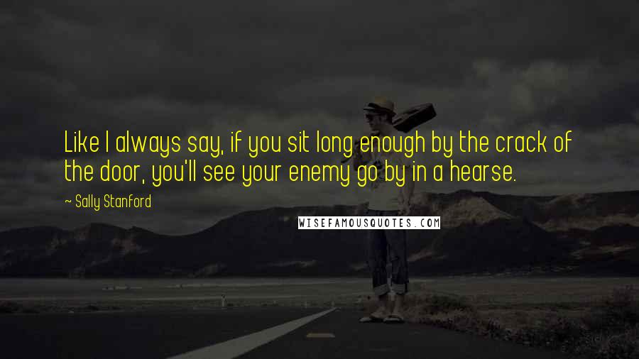 Sally Stanford Quotes: Like I always say, if you sit long enough by the crack of the door, you'll see your enemy go by in a hearse.