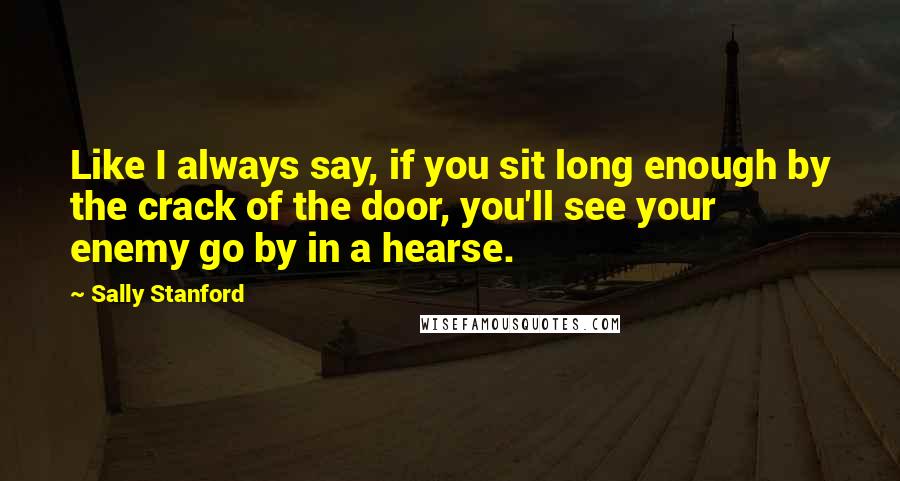 Sally Stanford Quotes: Like I always say, if you sit long enough by the crack of the door, you'll see your enemy go by in a hearse.