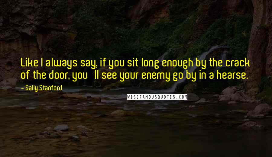 Sally Stanford Quotes: Like I always say, if you sit long enough by the crack of the door, you'll see your enemy go by in a hearse.