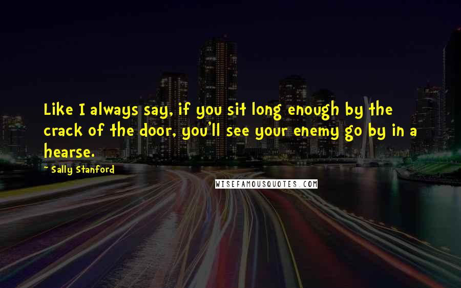 Sally Stanford Quotes: Like I always say, if you sit long enough by the crack of the door, you'll see your enemy go by in a hearse.