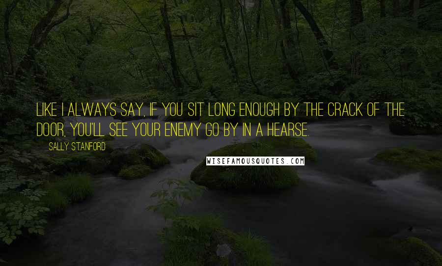 Sally Stanford Quotes: Like I always say, if you sit long enough by the crack of the door, you'll see your enemy go by in a hearse.