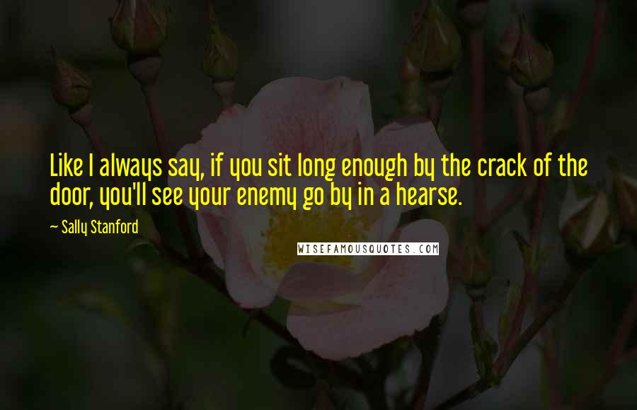 Sally Stanford Quotes: Like I always say, if you sit long enough by the crack of the door, you'll see your enemy go by in a hearse.