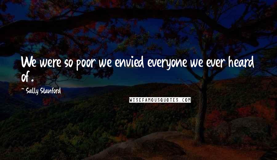 Sally Stanford Quotes: We were so poor we envied everyone we ever heard of.