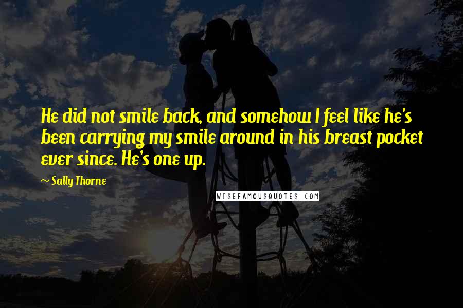 Sally Thorne Quotes: He did not smile back, and somehow I feel like he's been carrying my smile around in his breast pocket ever since. He's one up.