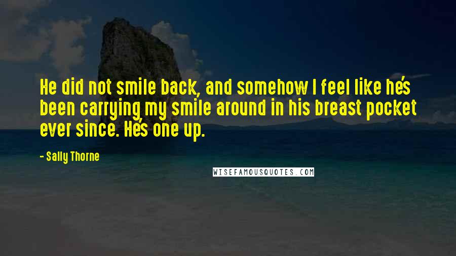 Sally Thorne Quotes: He did not smile back, and somehow I feel like he's been carrying my smile around in his breast pocket ever since. He's one up.