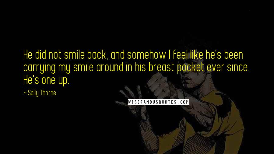 Sally Thorne Quotes: He did not smile back, and somehow I feel like he's been carrying my smile around in his breast pocket ever since. He's one up.