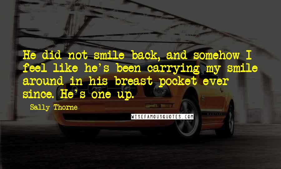 Sally Thorne Quotes: He did not smile back, and somehow I feel like he's been carrying my smile around in his breast pocket ever since. He's one up.