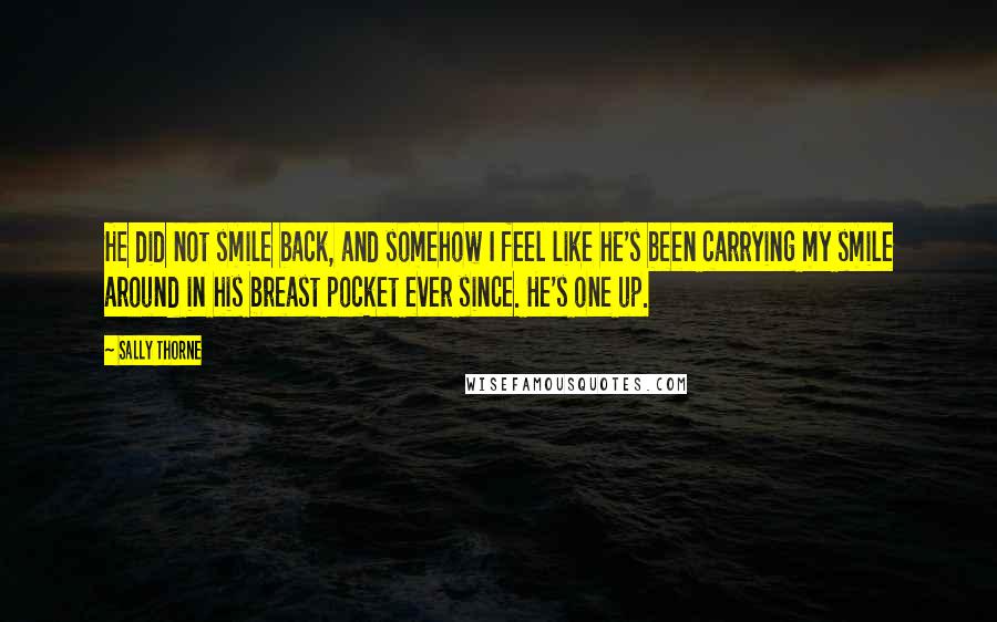 Sally Thorne Quotes: He did not smile back, and somehow I feel like he's been carrying my smile around in his breast pocket ever since. He's one up.