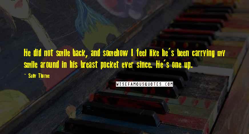 Sally Thorne Quotes: He did not smile back, and somehow I feel like he's been carrying my smile around in his breast pocket ever since. He's one up.