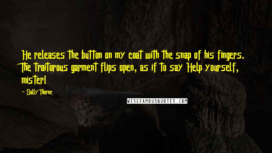 Sally Thorne Quotes: He releases the button on my coat with the snap of his fingers. The traitorous garment flips open, as if to say Help yourself, mister!