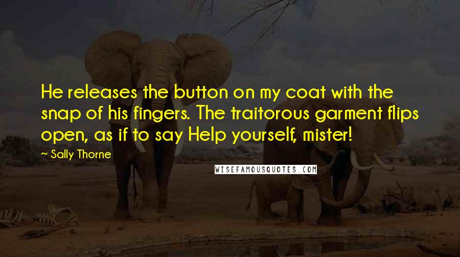 Sally Thorne Quotes: He releases the button on my coat with the snap of his fingers. The traitorous garment flips open, as if to say Help yourself, mister!