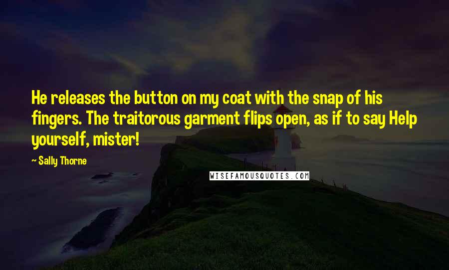 Sally Thorne Quotes: He releases the button on my coat with the snap of his fingers. The traitorous garment flips open, as if to say Help yourself, mister!