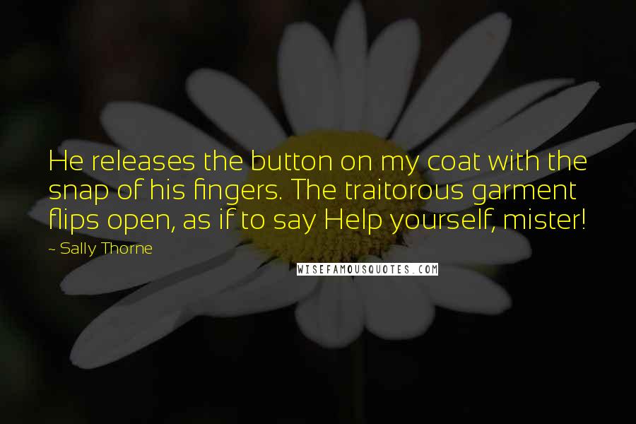 Sally Thorne Quotes: He releases the button on my coat with the snap of his fingers. The traitorous garment flips open, as if to say Help yourself, mister!