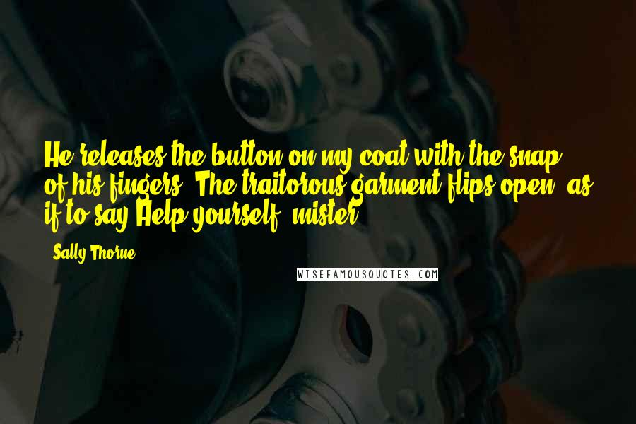 Sally Thorne Quotes: He releases the button on my coat with the snap of his fingers. The traitorous garment flips open, as if to say Help yourself, mister!