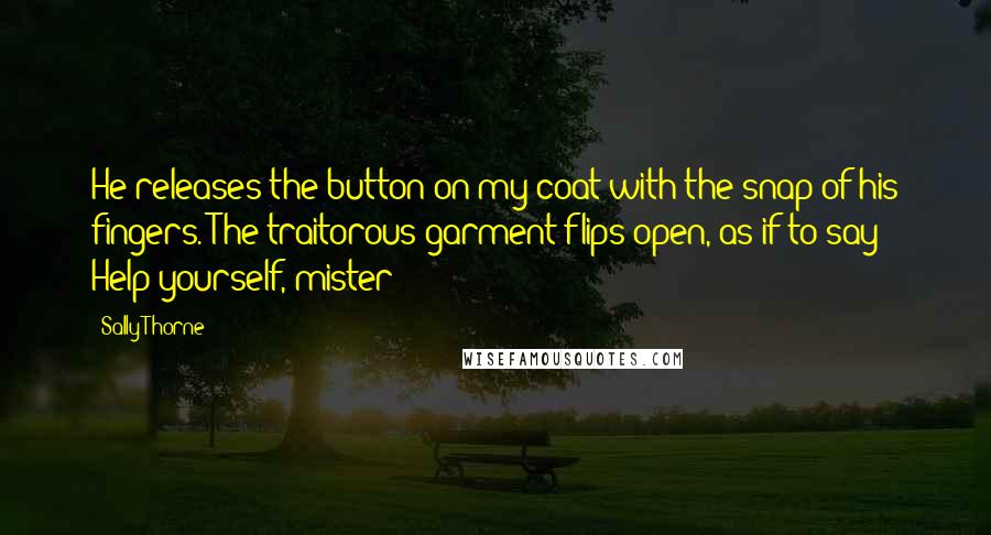 Sally Thorne Quotes: He releases the button on my coat with the snap of his fingers. The traitorous garment flips open, as if to say Help yourself, mister!