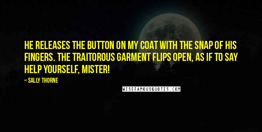 Sally Thorne Quotes: He releases the button on my coat with the snap of his fingers. The traitorous garment flips open, as if to say Help yourself, mister!