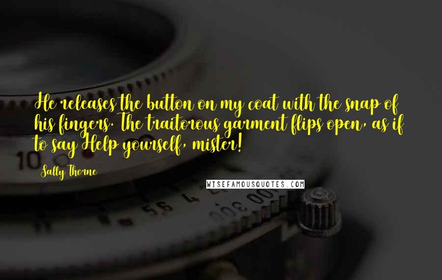 Sally Thorne Quotes: He releases the button on my coat with the snap of his fingers. The traitorous garment flips open, as if to say Help yourself, mister!