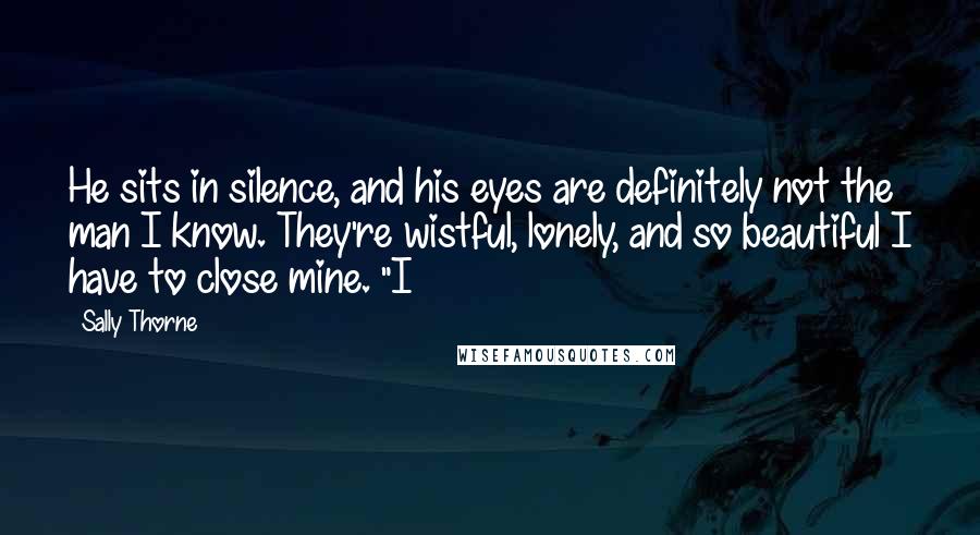 Sally Thorne Quotes: He sits in silence, and his eyes are definitely not the man I know. They're wistful, lonely, and so beautiful I have to close mine. "I