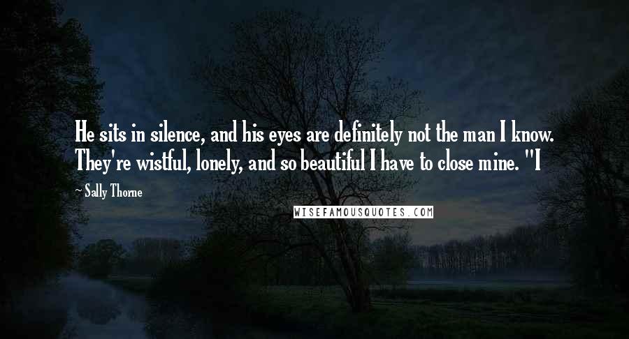 Sally Thorne Quotes: He sits in silence, and his eyes are definitely not the man I know. They're wistful, lonely, and so beautiful I have to close mine. "I