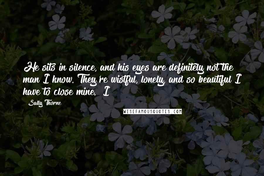 Sally Thorne Quotes: He sits in silence, and his eyes are definitely not the man I know. They're wistful, lonely, and so beautiful I have to close mine. "I