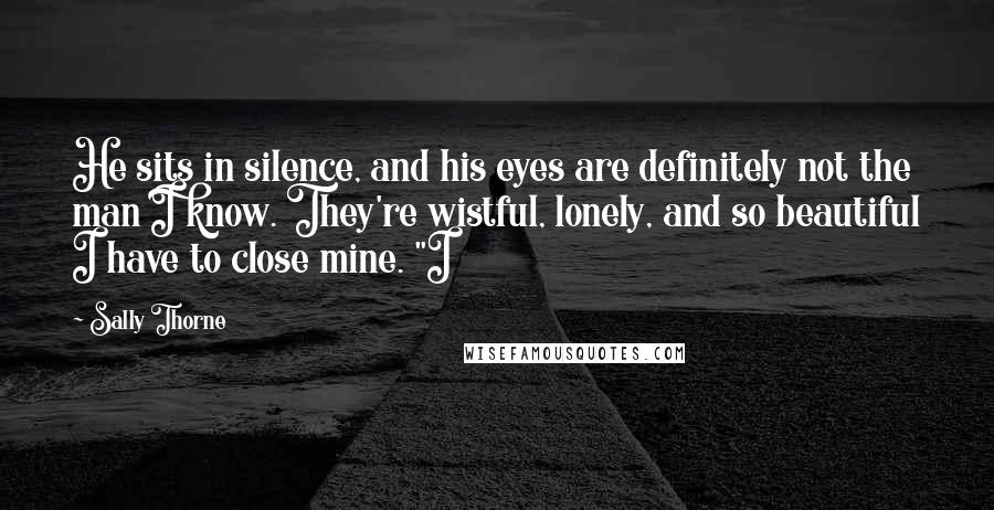 Sally Thorne Quotes: He sits in silence, and his eyes are definitely not the man I know. They're wistful, lonely, and so beautiful I have to close mine. "I