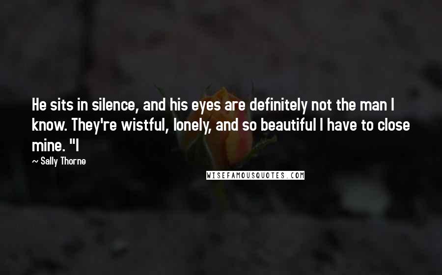 Sally Thorne Quotes: He sits in silence, and his eyes are definitely not the man I know. They're wistful, lonely, and so beautiful I have to close mine. "I