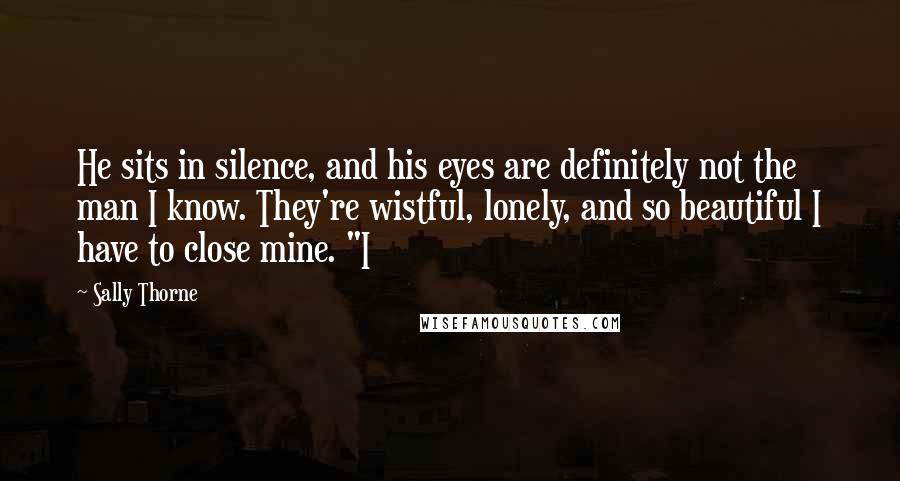 Sally Thorne Quotes: He sits in silence, and his eyes are definitely not the man I know. They're wistful, lonely, and so beautiful I have to close mine. "I