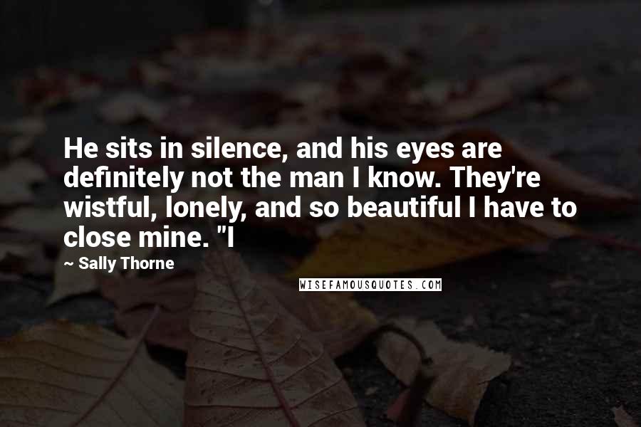 Sally Thorne Quotes: He sits in silence, and his eyes are definitely not the man I know. They're wistful, lonely, and so beautiful I have to close mine. "I