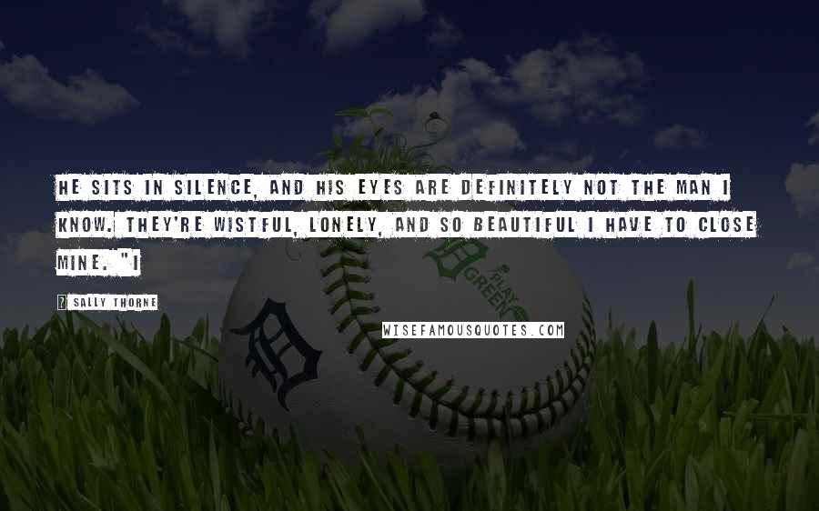 Sally Thorne Quotes: He sits in silence, and his eyes are definitely not the man I know. They're wistful, lonely, and so beautiful I have to close mine. "I