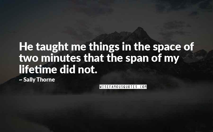 Sally Thorne Quotes: He taught me things in the space of two minutes that the span of my lifetime did not.