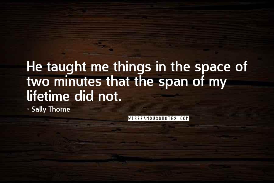 Sally Thorne Quotes: He taught me things in the space of two minutes that the span of my lifetime did not.