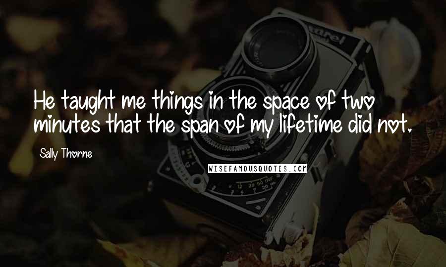 Sally Thorne Quotes: He taught me things in the space of two minutes that the span of my lifetime did not.