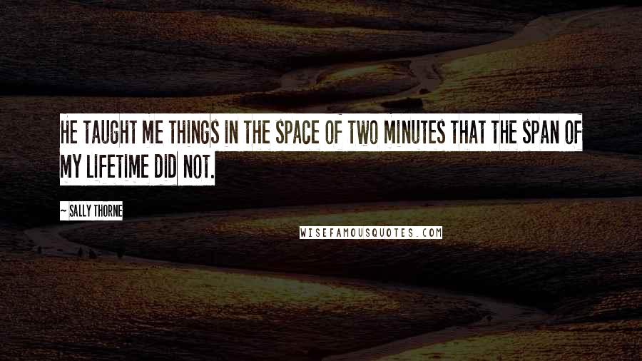 Sally Thorne Quotes: He taught me things in the space of two minutes that the span of my lifetime did not.