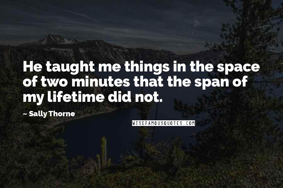 Sally Thorne Quotes: He taught me things in the space of two minutes that the span of my lifetime did not.