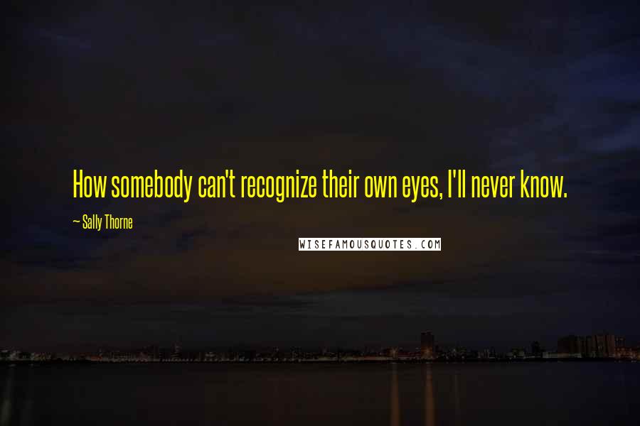 Sally Thorne Quotes: How somebody can't recognize their own eyes, I'll never know.