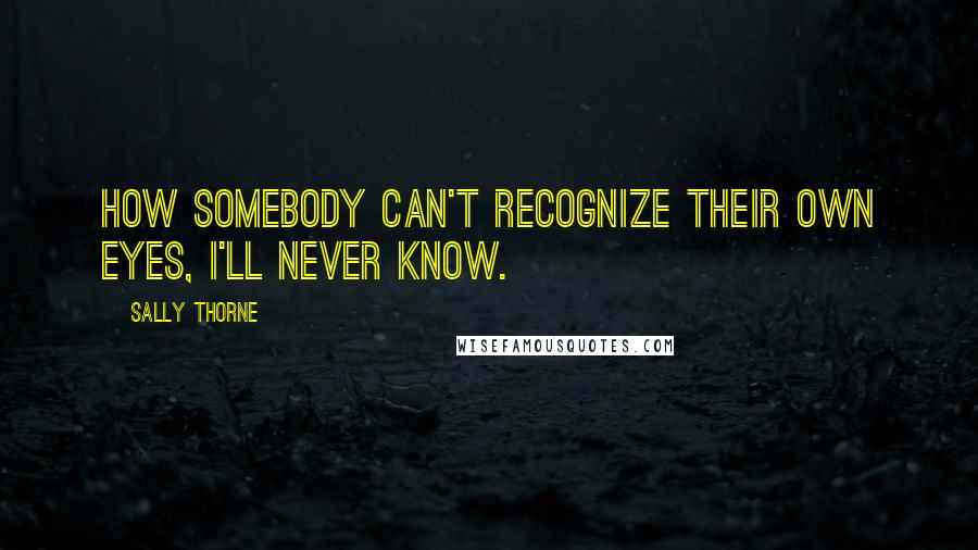 Sally Thorne Quotes: How somebody can't recognize their own eyes, I'll never know.