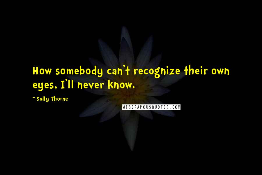 Sally Thorne Quotes: How somebody can't recognize their own eyes, I'll never know.