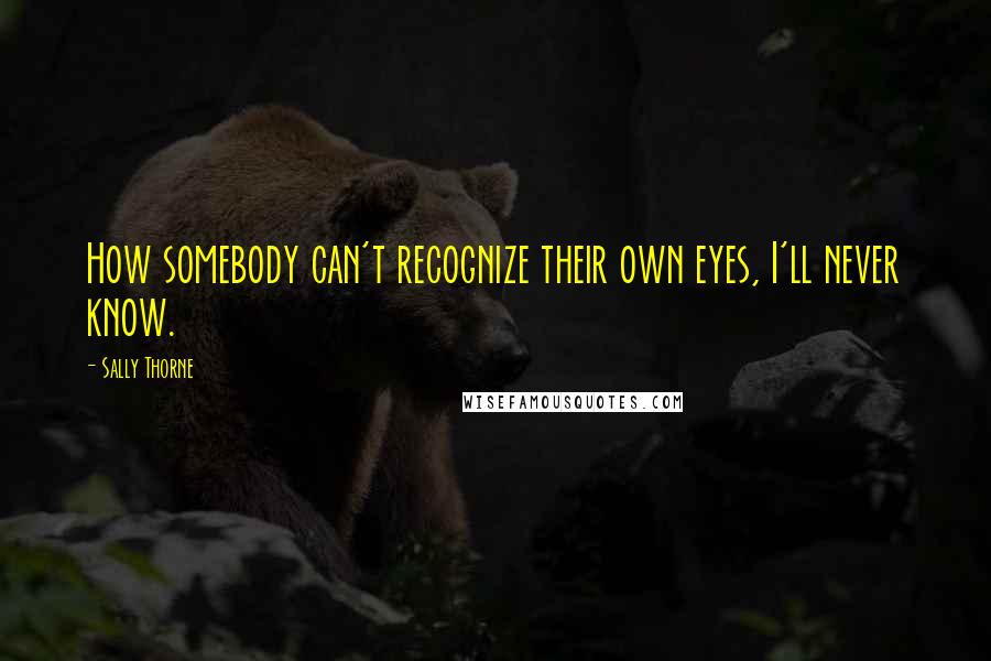 Sally Thorne Quotes: How somebody can't recognize their own eyes, I'll never know.