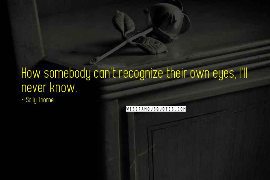 Sally Thorne Quotes: How somebody can't recognize their own eyes, I'll never know.