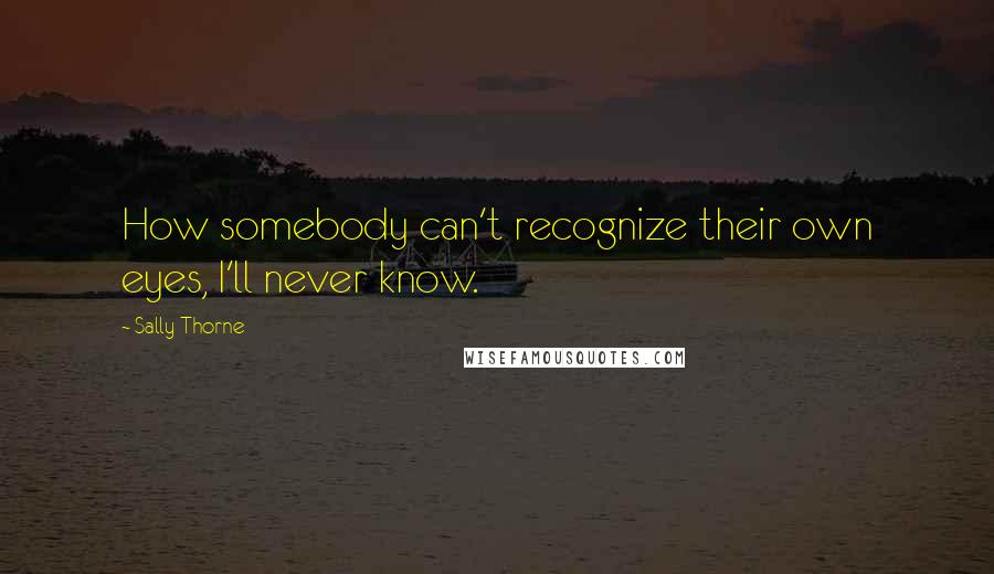 Sally Thorne Quotes: How somebody can't recognize their own eyes, I'll never know.