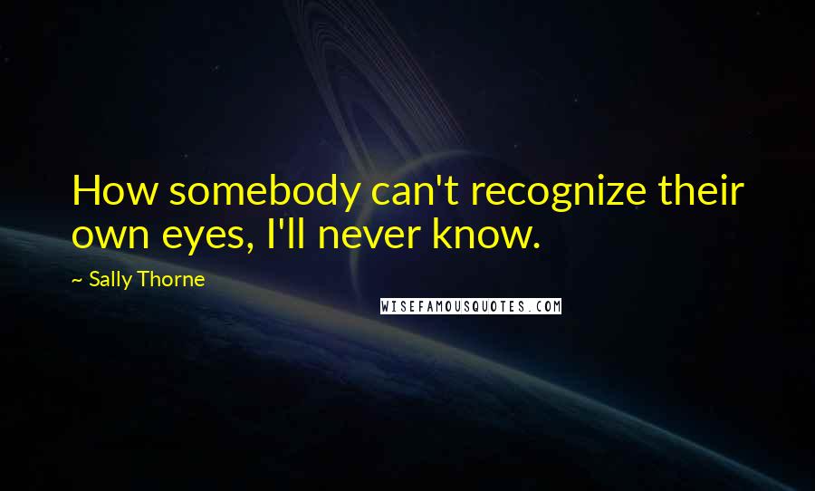 Sally Thorne Quotes: How somebody can't recognize their own eyes, I'll never know.