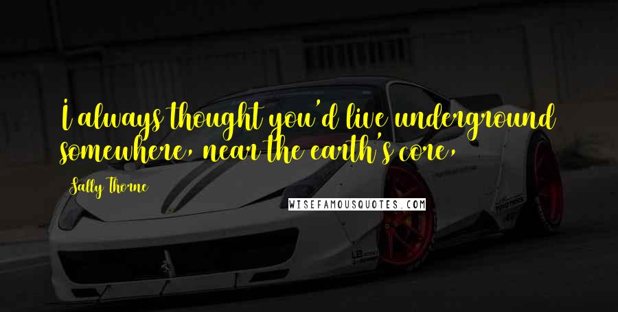 Sally Thorne Quotes: I always thought you'd live underground somewhere, near the earth's core,