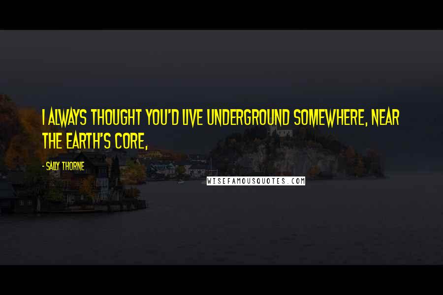 Sally Thorne Quotes: I always thought you'd live underground somewhere, near the earth's core,