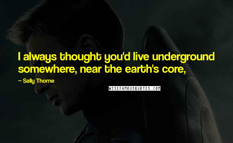 Sally Thorne Quotes: I always thought you'd live underground somewhere, near the earth's core,