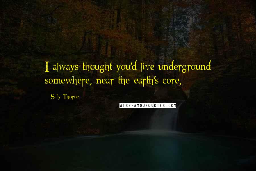 Sally Thorne Quotes: I always thought you'd live underground somewhere, near the earth's core,