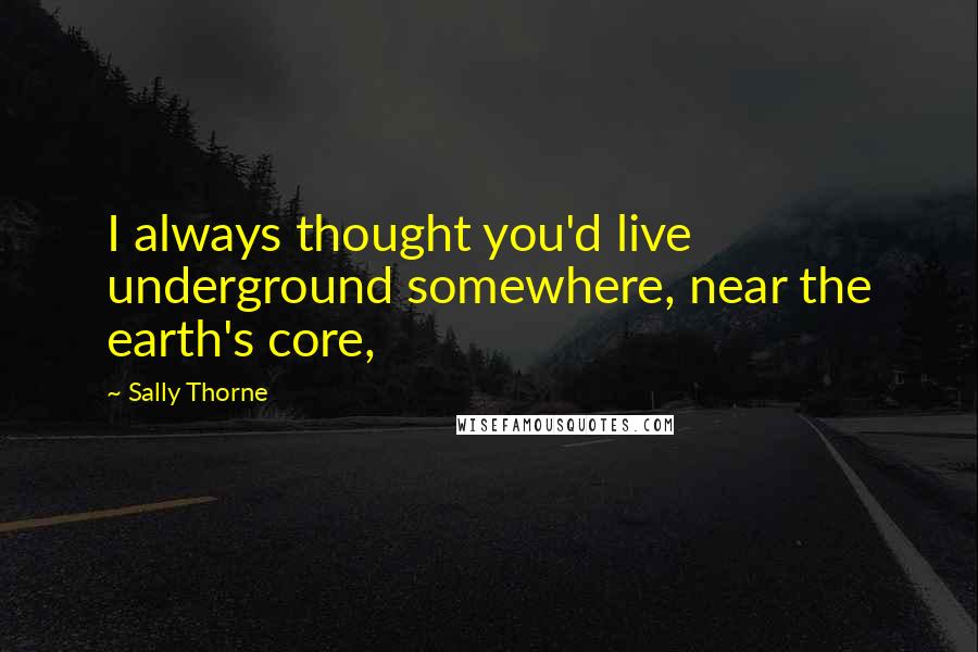 Sally Thorne Quotes: I always thought you'd live underground somewhere, near the earth's core,