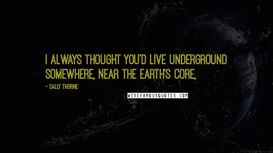 Sally Thorne Quotes: I always thought you'd live underground somewhere, near the earth's core,