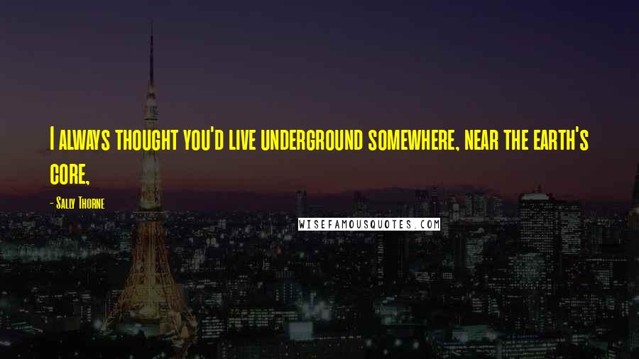 Sally Thorne Quotes: I always thought you'd live underground somewhere, near the earth's core,