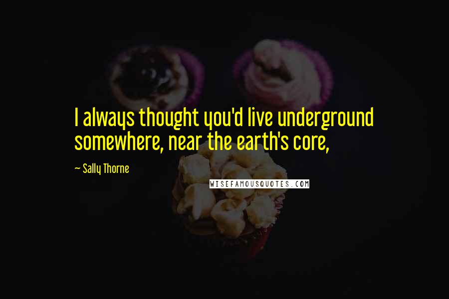 Sally Thorne Quotes: I always thought you'd live underground somewhere, near the earth's core,